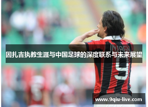 因扎吉执教生涯与中国足球的深度联系与未来展望