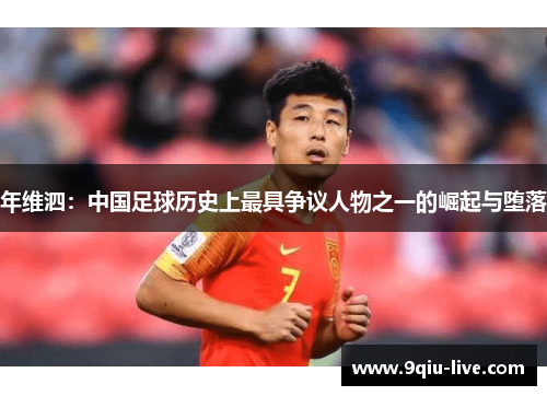 年维泗：中国足球历史上最具争议人物之一的崛起与堕落