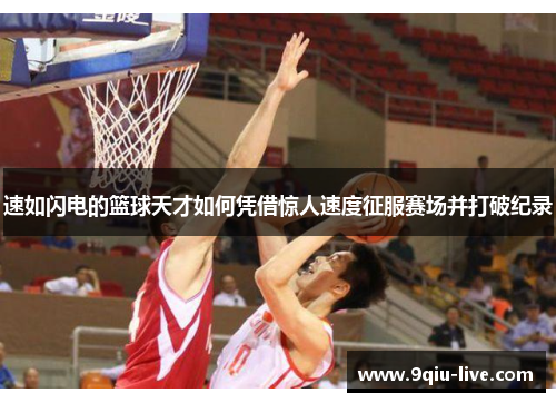 速如闪电的篮球天才如何凭借惊人速度征服赛场并打破纪录